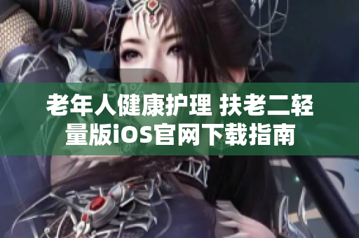 老年人健康護理 扶老二輕量版iOS官網(wǎng)下載指南