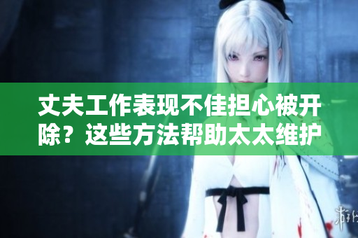 丈夫工作表現(xiàn)不佳擔(dān)心被開除？這些方法幫助太太維護(hù)丈夫工作安全