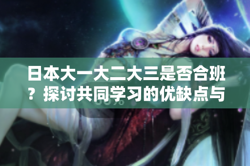 日本大一大二大三是否合班？探討共同學(xué)習(xí)的優(yōu)缺點(diǎn)與實(shí)施方式