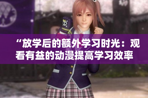 “放學(xué)后的額外學(xué)習(xí)時光：觀看有益的動漫提高學(xué)習(xí)效率”