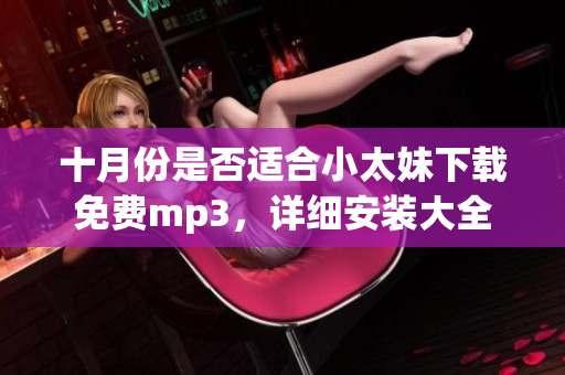 十月份是否適合小太妹下載免費mp3，詳細安裝大全