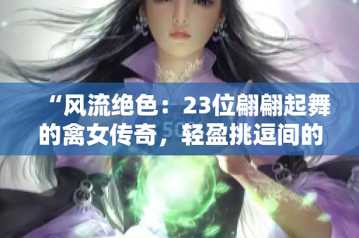 “風(fēng)流絕色：23位翩翩起舞的禽女傳奇，輕盈挑逗間的激情狂想”