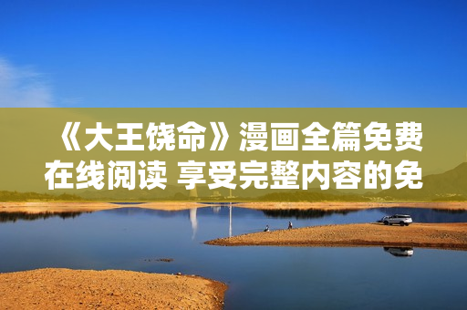 《大王饒命》漫畫全篇免費(fèi)在線閱讀 享受完整內(nèi)容的免費(fèi)觀賞