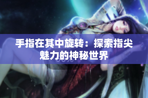 手指在其中旋轉(zhuǎn)：探索指尖魅力的神秘世界
