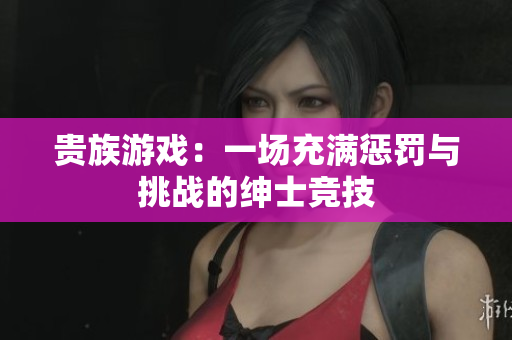 貴族游戲：一場充滿懲罰與挑戰(zhàn)的紳士競技