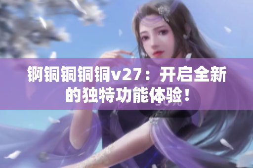 錒銅銅銅銅v27：開(kāi)啟全新的獨(dú)特功能體驗(yàn)！