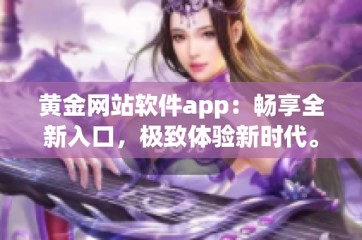 黃金網(wǎng)站軟件app：暢享全新入口，極致體驗新時代。