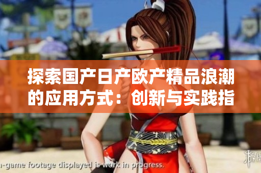 探索國產(chǎn)日產(chǎn)歐產(chǎn)精品浪潮的應(yīng)用方式：創(chuàng)新與實踐指南