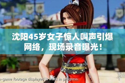 沈陽(yáng)45歲女子驚人叫聲引爆網(wǎng)絡(luò)，現(xiàn)場(chǎng)錄音曝光！