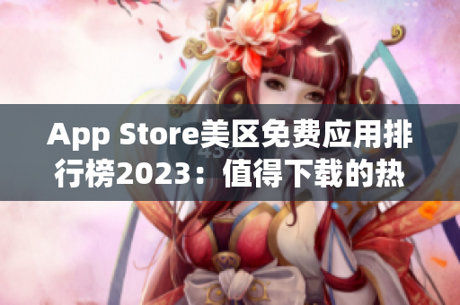 App Store美區(qū)免費應(yīng)用排行榜2023：值得下載的熱門應(yīng)用推薦