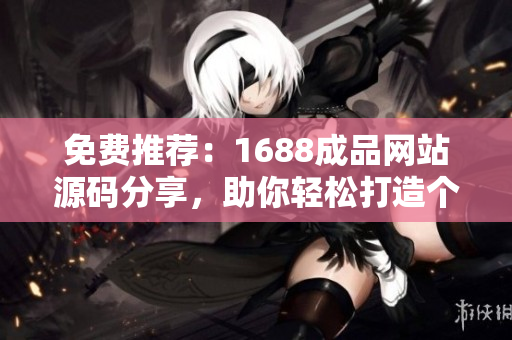 免費(fèi)推薦：1688成品網(wǎng)站源碼分享，助你輕松打造個(gè)性化網(wǎng)站