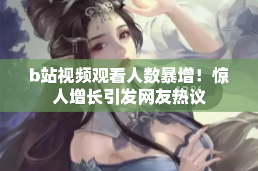 b站視頻觀看人數(shù)暴增！驚人增長引發(fā)網(wǎng)友熱議