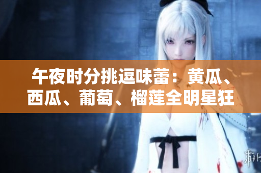午夜時分挑逗味蕾：黃瓜、西瓜、葡萄、榴蓮全明星狂歡