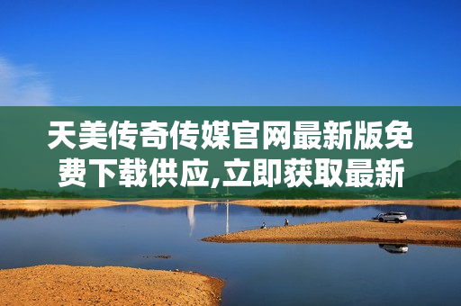 天美傳奇?zhèn)髅焦倬W(wǎng)最新版免費下載供應(yīng),立即獲取最新版本