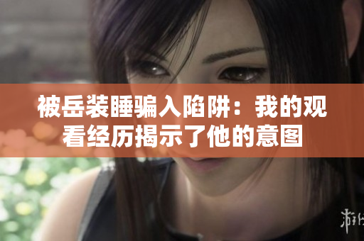 被岳裝睡騙入陷阱：我的觀(guān)看經(jīng)歷揭示了他的意圖