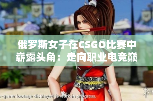 俄羅斯女子在CSGO比賽中嶄露頭角：走向職業(yè)電競(jìng)巔峰