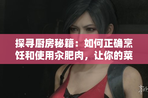 探尋廚房秘籍：如何正確烹飪和使用汆肥肉，讓你的菜肴更加美味誘人