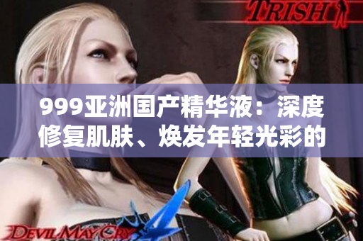 999亞洲國產(chǎn)精華液：深度修復(fù)肌膚、煥發(fā)年輕光彩的護膚奇跡