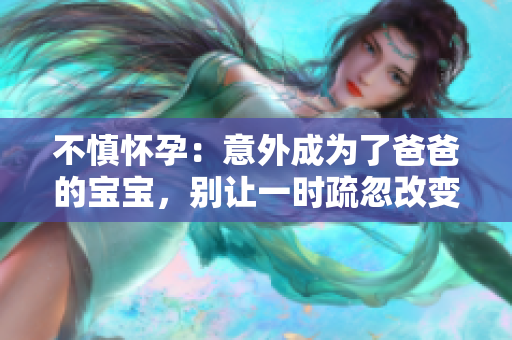 不慎懷孕：意外成為了爸爸的寶寶，別讓一時(shí)疏忽改變整個(gè)人生航向