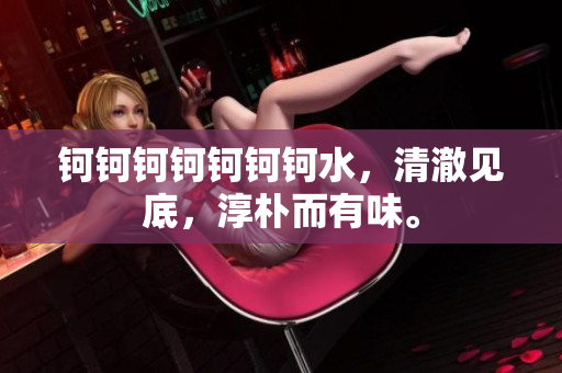 鈳鈳鈳鈳鈳鈳鈳水，清澈見底，淳樸而有味。