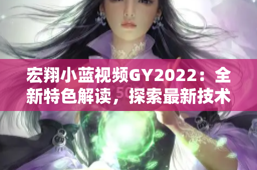 宏翔小藍視頻GY2022：全新特色解讀，探索最新技術(shù)與設(shè)計革新