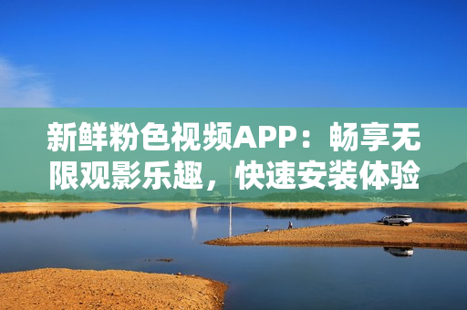 新鮮粉色視頻APP：暢享無限觀影樂趣，快速安裝體驗(yàn)，適用于蘋果手機(jī)