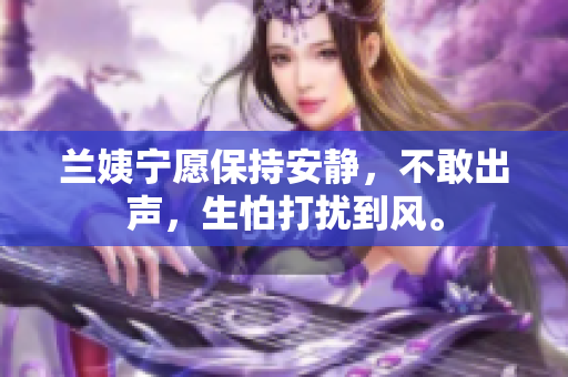 蘭姨寧愿保持安靜，不敢出聲，生怕打擾到風(fēng)。