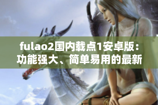 fulao2國內(nèi)載點1安卓版：功能強大、簡單易用的最新版本