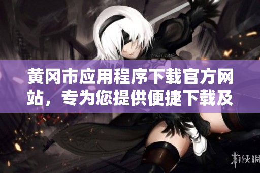 黃岡市應(yīng)用程序下載官方網(wǎng)站，專(zhuān)為您提供便捷下載及使用服務(wù)