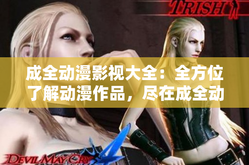 成全動漫影視大全：全方位了解動漫作品，盡在成全動漫影視資源庫