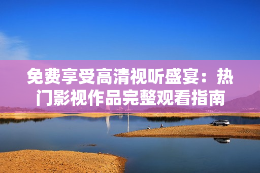 免費(fèi)享受高清視聽(tīng)盛宴：熱門(mén)影視作品完整觀看指南