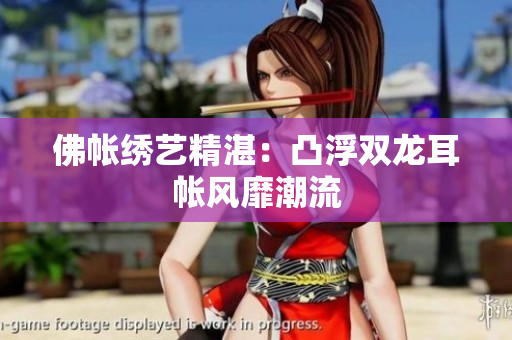佛帳繡藝精湛：凸浮雙龍耳帳風(fēng)靡潮流