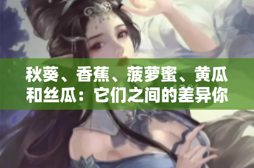 秋葵、香蕉、菠蘿蜜、黃瓜和絲瓜：它們之間的差異你了解多少？