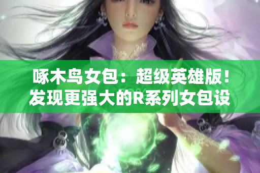 啄木鳥(niǎo)女包：超級(jí)英雄版！發(fā)現(xiàn)更強(qiáng)大的R系列女包設(shè)計(jì)