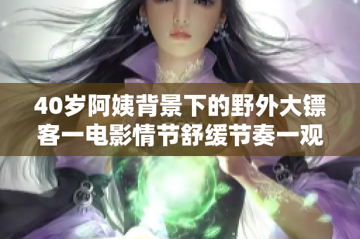 40歲阿姨背景下的野外大鏢客一電影情節(jié)舒緩節(jié)奏一觀影新體驗(yàn)
