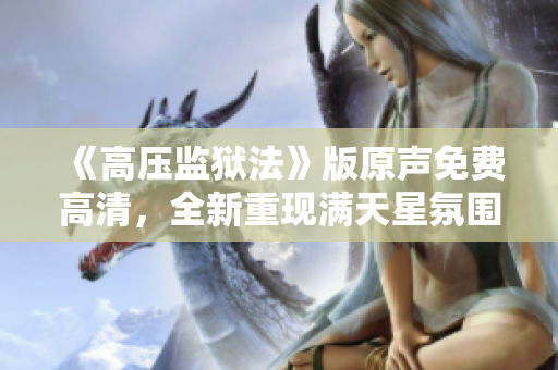 《高壓監(jiān)獄法》版原聲免費(fèi)高清，全新重現(xiàn)滿天星氛圍