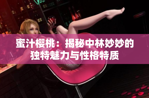 蜜汁櫻桃：揭秘中林妙妙的獨(dú)特魅力與性格特質(zhì)