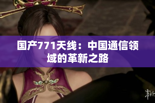 國產(chǎn)771天線：中國通信領(lǐng)域的革新之路