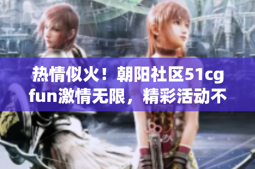 熱情似火！朝陽社區(qū)51cgfun激情無限，精彩活動(dòng)不容錯(cuò)過！