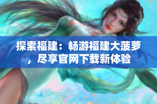 探索福建：暢游福建大菠蘿，盡享官網(wǎng)下載新體驗