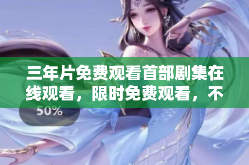 三年片免費(fèi)觀看首部劇集在線觀看，限時(shí)免費(fèi)觀看，不容錯(cuò)過(guò)