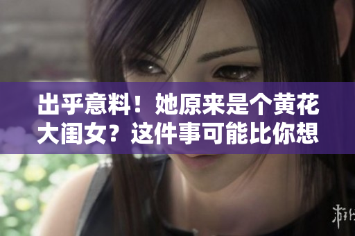 出乎意料！她原來是個(gè)黃花大閨女？這件事可能比你想象的更令人驚訝！