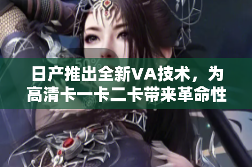 日產(chǎn)推出全新VA技術(shù)，為高清卡一卡二卡帶來革命性升級
