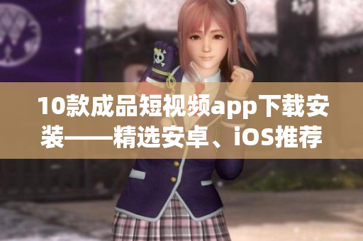 10款成品短視頻app下載安裝——精選安卓、iOS推薦