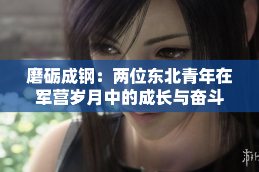 磨礪成鋼：兩位東北青年在軍營歲月中的成長與奮斗
