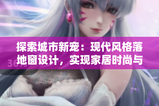 探索城市新寵：現(xiàn)代風(fēng)格落地窗設(shè)計(jì)，實(shí)現(xiàn)家居時(shí)尚與自然融合