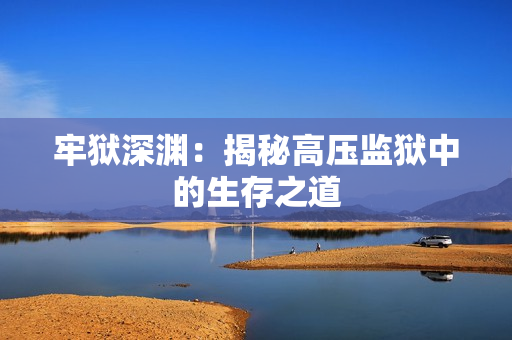 牢獄深淵：揭秘高壓監(jiān)獄中的生存之道