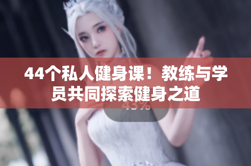 44個私人健身課！教練與學(xué)員共同探索健身之道