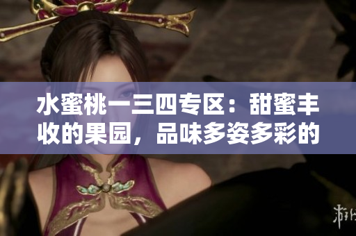 水蜜桃一三四專區(qū)：甜蜜豐收的果園，品味多姿多彩的夏季果實
