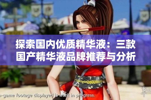 探索國內(nèi)優(yōu)質(zhì)精華液：三款國產(chǎn)精華液品牌推薦與分析
